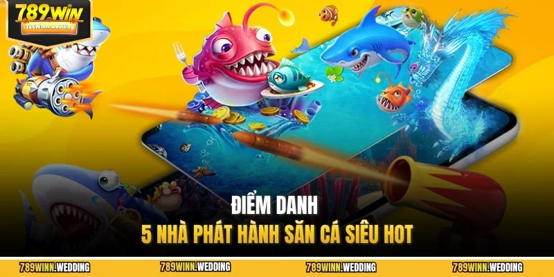 Điểm danh 5 nhà phát hành săn cá siêu hot